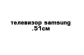 телевизор samsung .51см